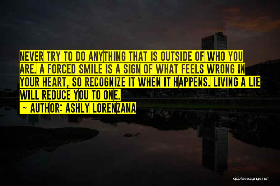 Ashly Lorenzana Quotes: Never Try To Do Anything That Is Outside Of Who You Are. A Forced Smile Is A Sign Of What