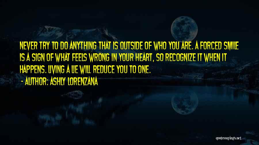 Ashly Lorenzana Quotes: Never Try To Do Anything That Is Outside Of Who You Are. A Forced Smile Is A Sign Of What