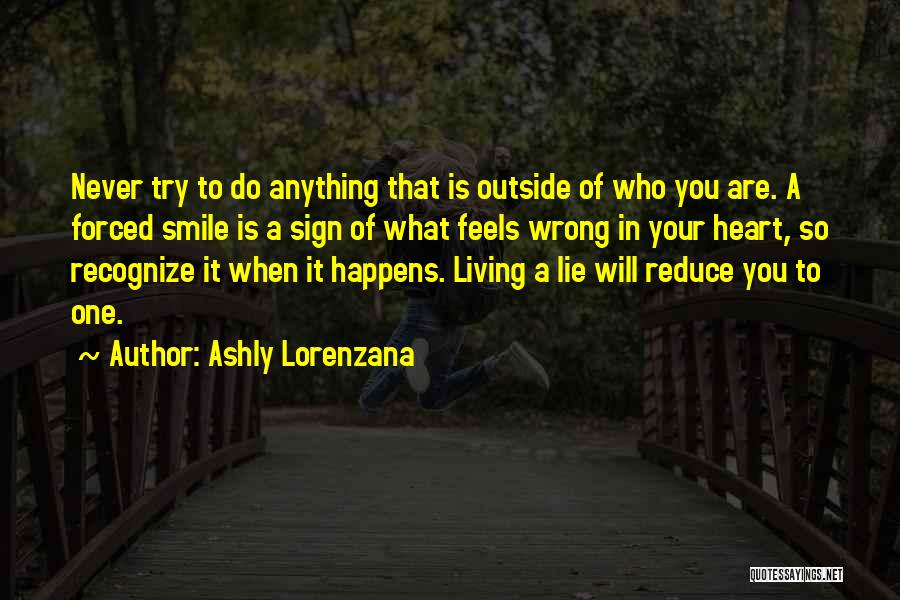 Ashly Lorenzana Quotes: Never Try To Do Anything That Is Outside Of Who You Are. A Forced Smile Is A Sign Of What