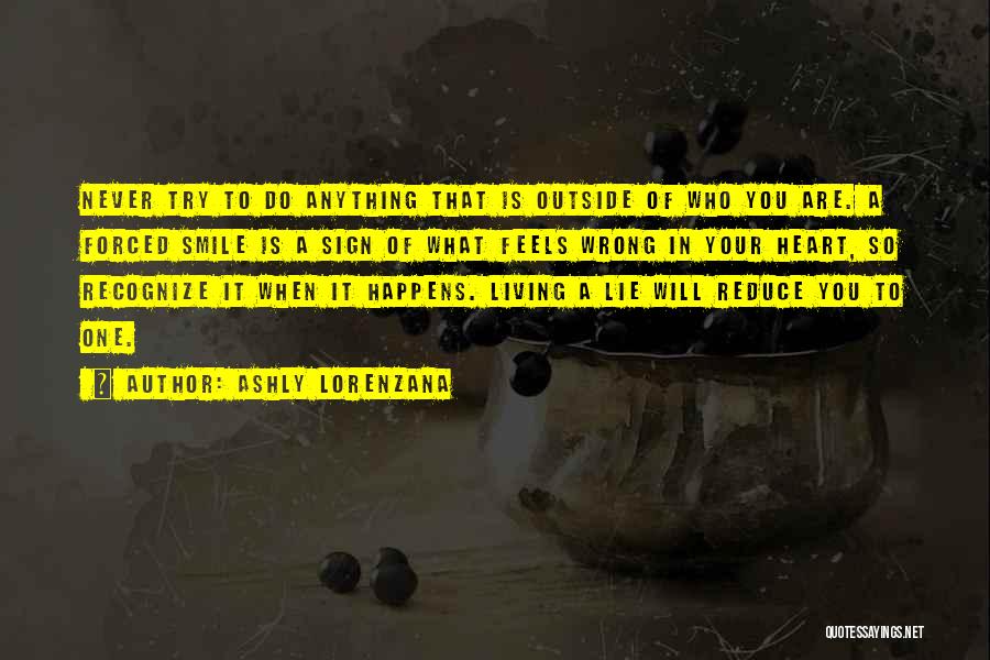 Ashly Lorenzana Quotes: Never Try To Do Anything That Is Outside Of Who You Are. A Forced Smile Is A Sign Of What