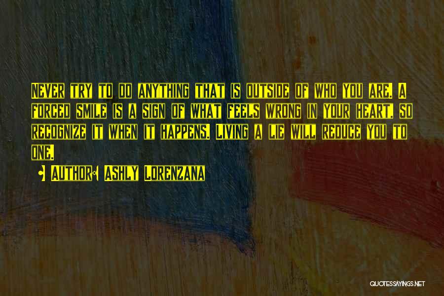 Ashly Lorenzana Quotes: Never Try To Do Anything That Is Outside Of Who You Are. A Forced Smile Is A Sign Of What