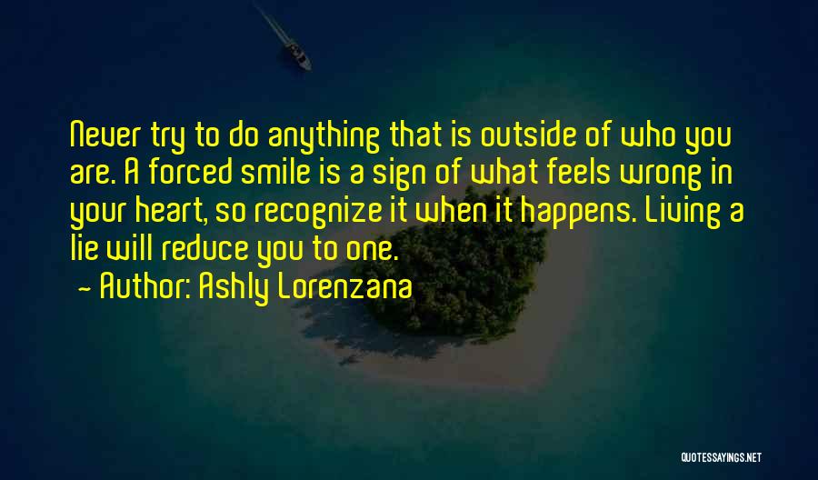 Ashly Lorenzana Quotes: Never Try To Do Anything That Is Outside Of Who You Are. A Forced Smile Is A Sign Of What