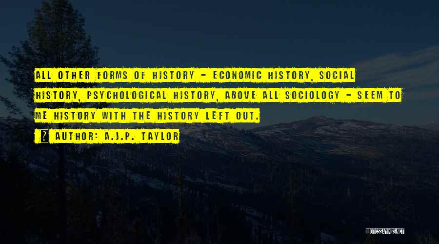 A.J.P. Taylor Quotes: All Other Forms Of History - Economic History, Social History, Psychological History, Above All Sociology - Seem To Me History