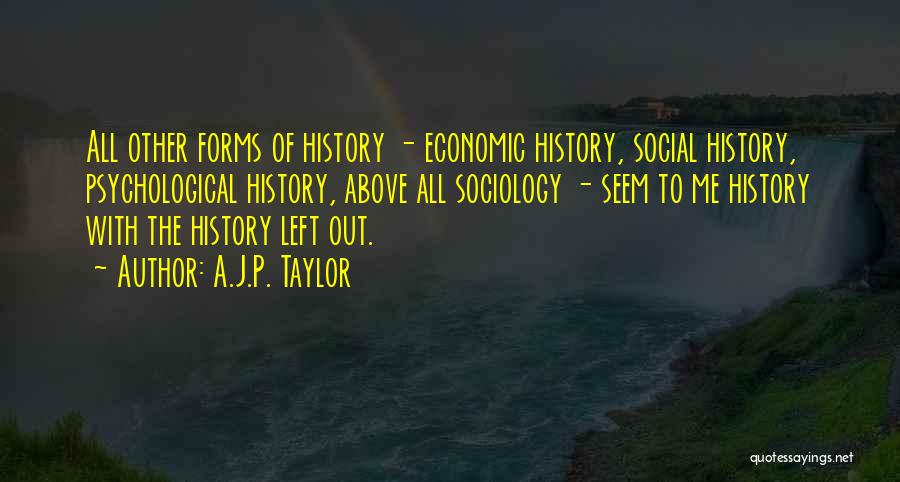 A.J.P. Taylor Quotes: All Other Forms Of History - Economic History, Social History, Psychological History, Above All Sociology - Seem To Me History