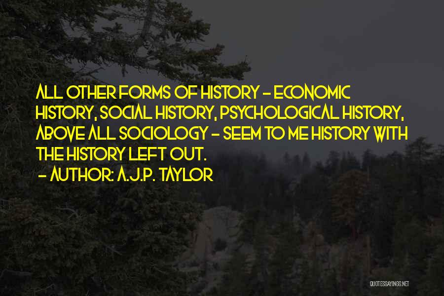 A.J.P. Taylor Quotes: All Other Forms Of History - Economic History, Social History, Psychological History, Above All Sociology - Seem To Me History