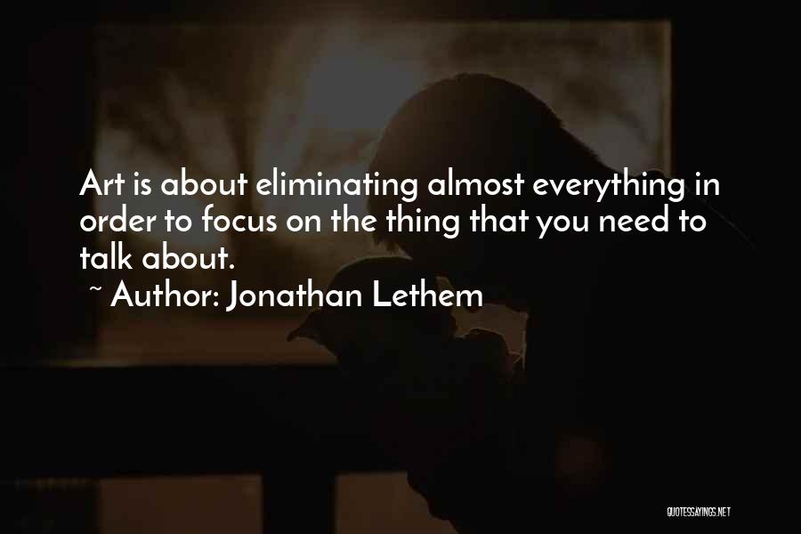 Jonathan Lethem Quotes: Art Is About Eliminating Almost Everything In Order To Focus On The Thing That You Need To Talk About.