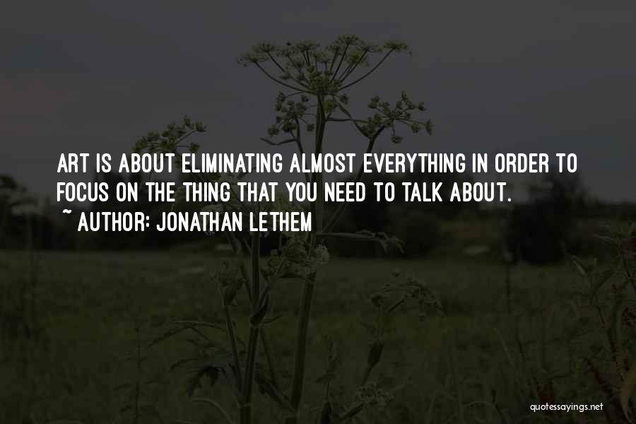Jonathan Lethem Quotes: Art Is About Eliminating Almost Everything In Order To Focus On The Thing That You Need To Talk About.