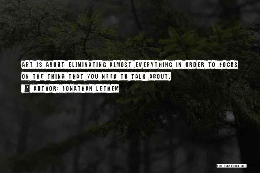 Jonathan Lethem Quotes: Art Is About Eliminating Almost Everything In Order To Focus On The Thing That You Need To Talk About.