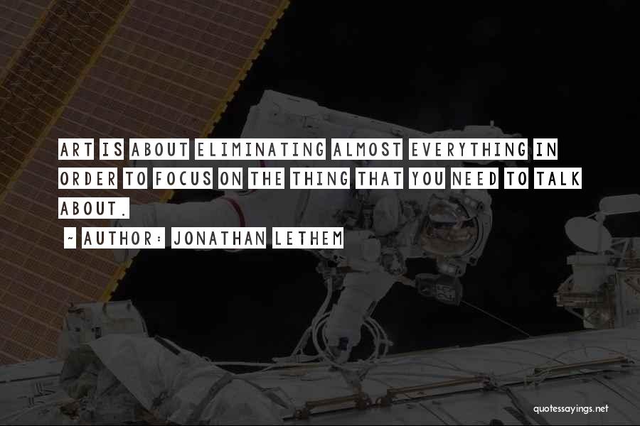 Jonathan Lethem Quotes: Art Is About Eliminating Almost Everything In Order To Focus On The Thing That You Need To Talk About.