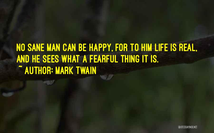 Mark Twain Quotes: No Sane Man Can Be Happy, For To Him Life Is Real, And He Sees What A Fearful Thing It
