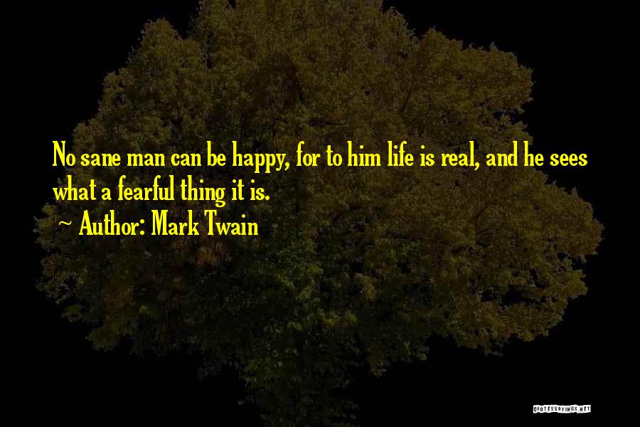 Mark Twain Quotes: No Sane Man Can Be Happy, For To Him Life Is Real, And He Sees What A Fearful Thing It