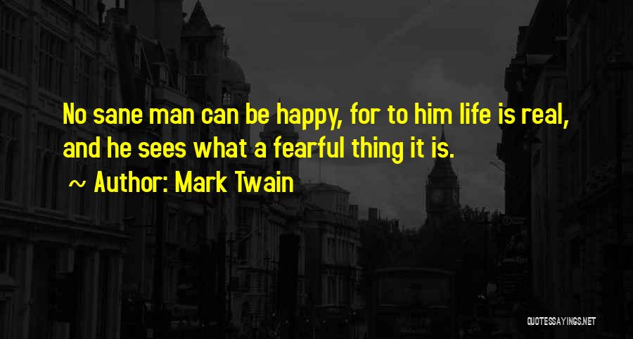 Mark Twain Quotes: No Sane Man Can Be Happy, For To Him Life Is Real, And He Sees What A Fearful Thing It