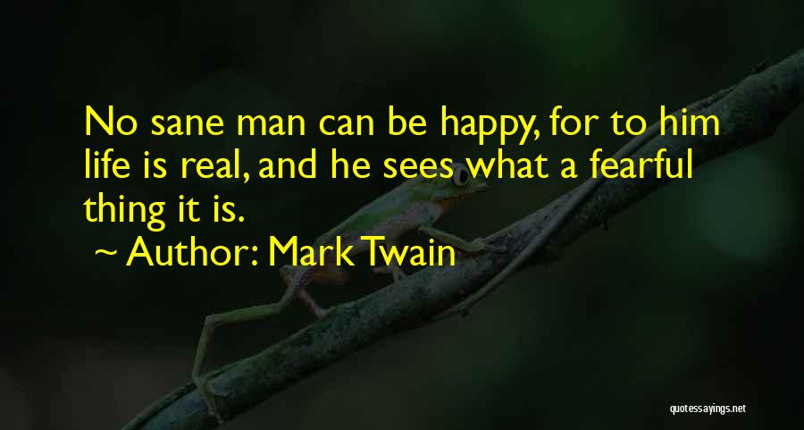 Mark Twain Quotes: No Sane Man Can Be Happy, For To Him Life Is Real, And He Sees What A Fearful Thing It