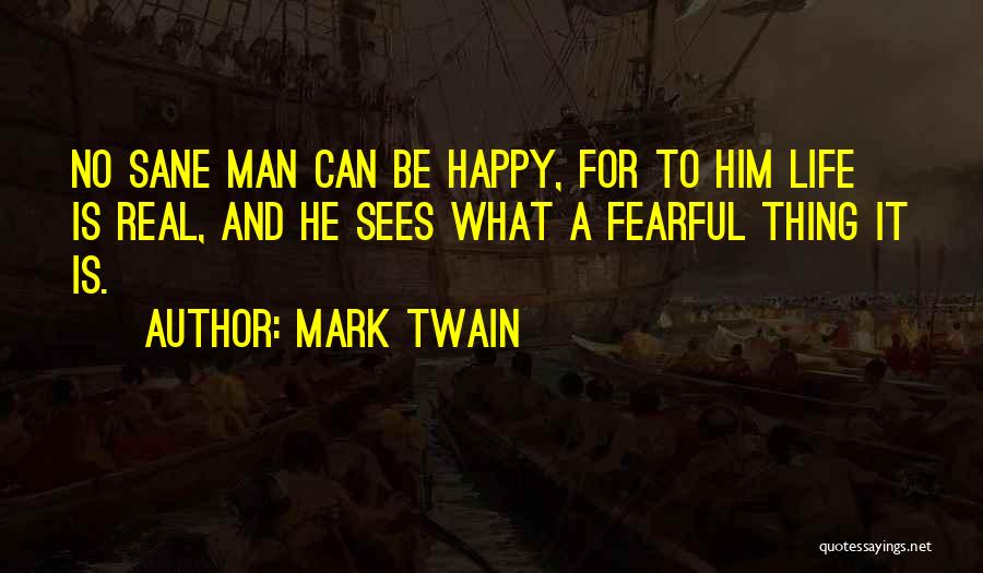 Mark Twain Quotes: No Sane Man Can Be Happy, For To Him Life Is Real, And He Sees What A Fearful Thing It