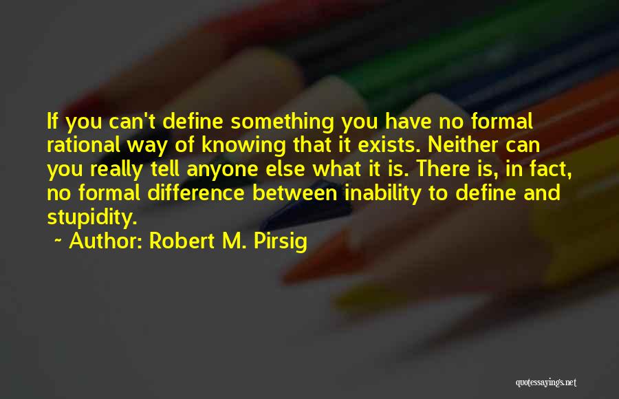 Robert M. Pirsig Quotes: If You Can't Define Something You Have No Formal Rational Way Of Knowing That It Exists. Neither Can You Really