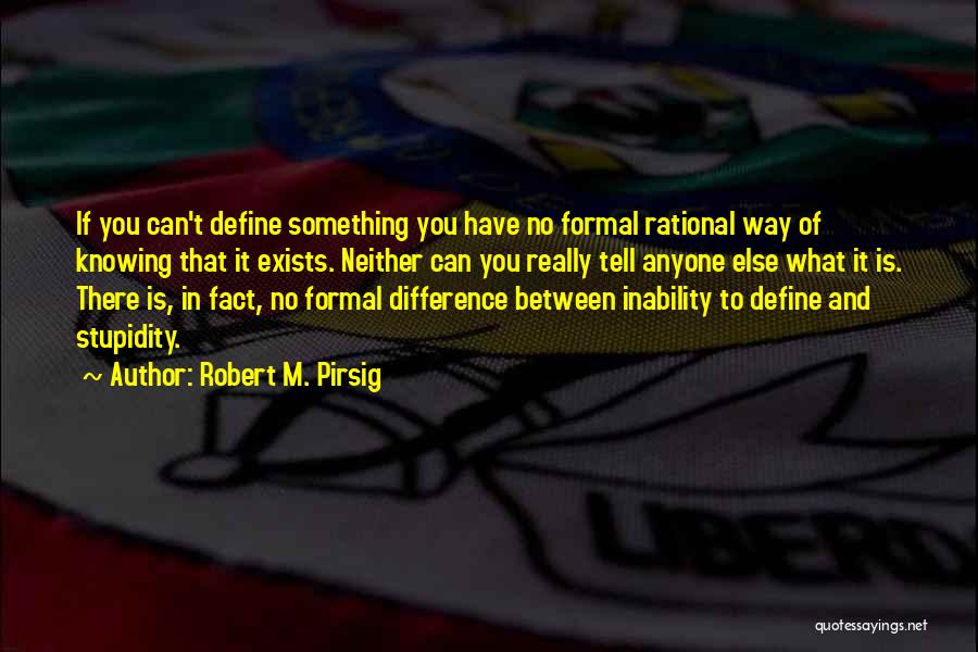 Robert M. Pirsig Quotes: If You Can't Define Something You Have No Formal Rational Way Of Knowing That It Exists. Neither Can You Really