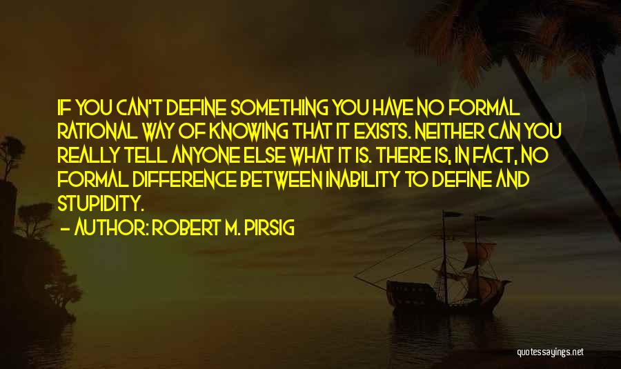 Robert M. Pirsig Quotes: If You Can't Define Something You Have No Formal Rational Way Of Knowing That It Exists. Neither Can You Really