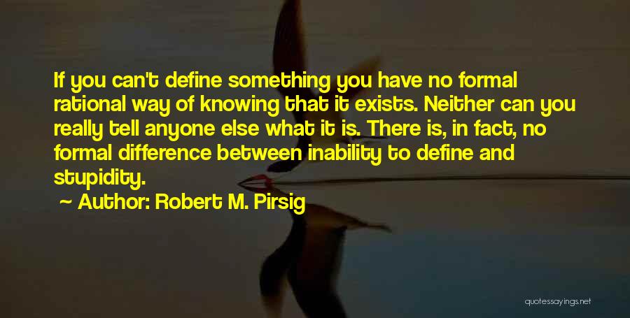 Robert M. Pirsig Quotes: If You Can't Define Something You Have No Formal Rational Way Of Knowing That It Exists. Neither Can You Really