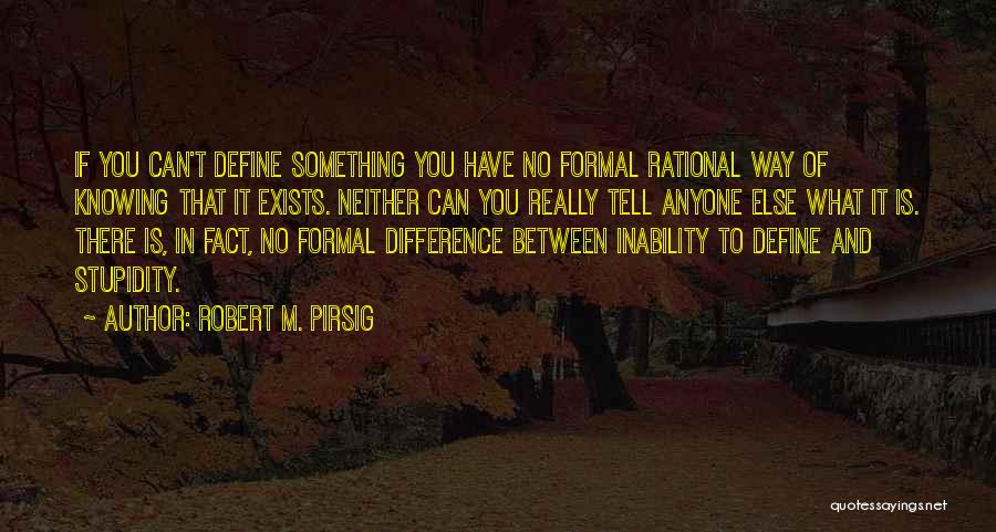 Robert M. Pirsig Quotes: If You Can't Define Something You Have No Formal Rational Way Of Knowing That It Exists. Neither Can You Really