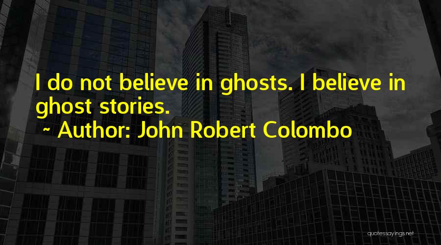 John Robert Colombo Quotes: I Do Not Believe In Ghosts. I Believe In Ghost Stories.