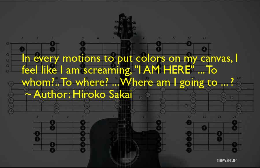 Hiroko Sakai Quotes: In Every Motions To Put Colors On My Canvas, I Feel Like I Am Screaming, I Am Here ... To