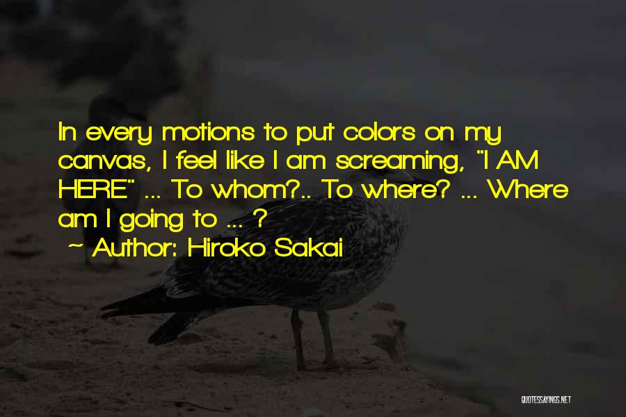 Hiroko Sakai Quotes: In Every Motions To Put Colors On My Canvas, I Feel Like I Am Screaming, I Am Here ... To