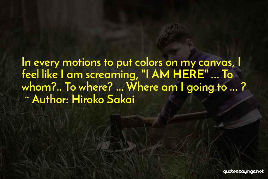 Hiroko Sakai Quotes: In Every Motions To Put Colors On My Canvas, I Feel Like I Am Screaming, I Am Here ... To