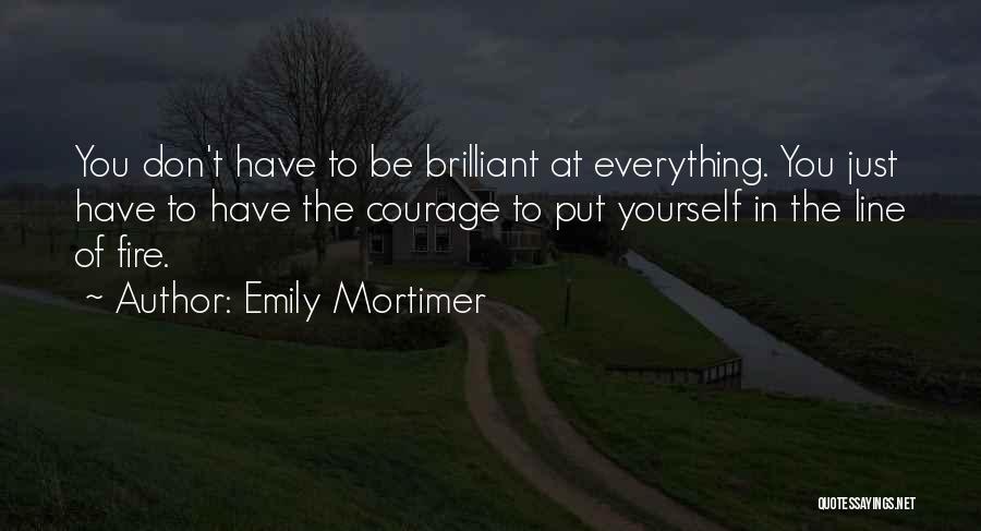 Emily Mortimer Quotes: You Don't Have To Be Brilliant At Everything. You Just Have To Have The Courage To Put Yourself In The