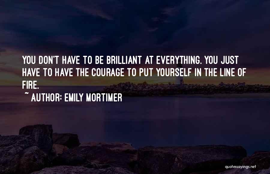 Emily Mortimer Quotes: You Don't Have To Be Brilliant At Everything. You Just Have To Have The Courage To Put Yourself In The