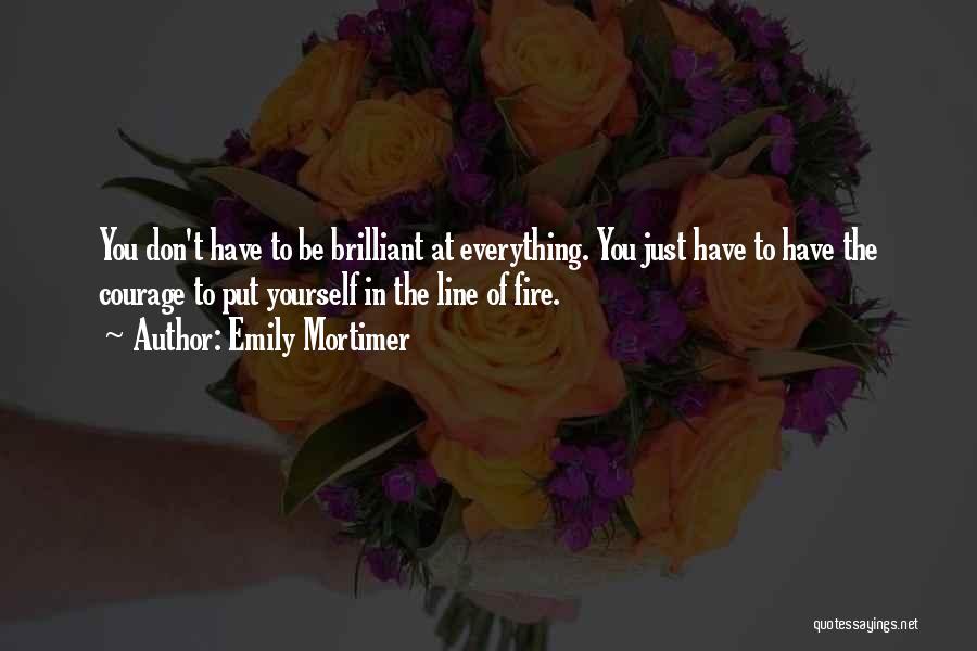 Emily Mortimer Quotes: You Don't Have To Be Brilliant At Everything. You Just Have To Have The Courage To Put Yourself In The