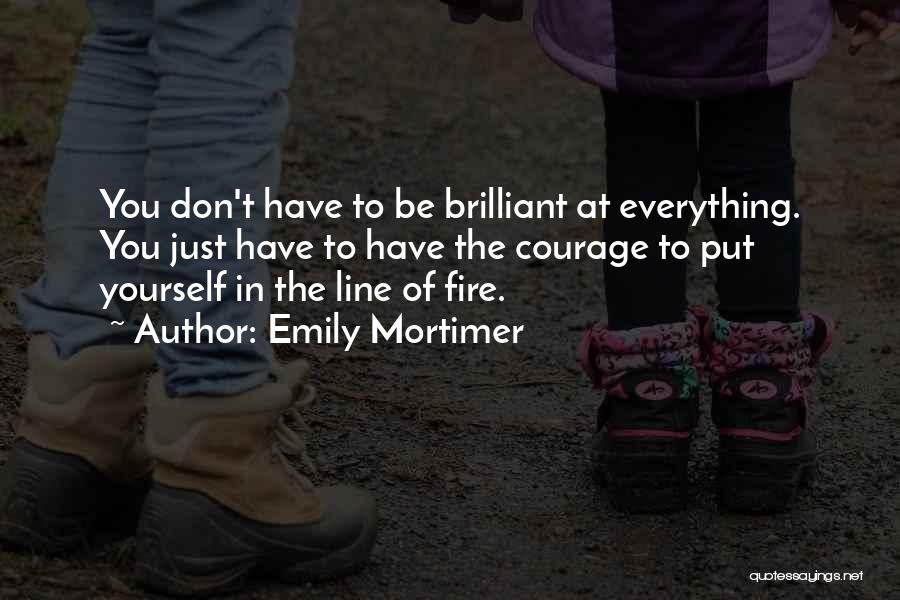 Emily Mortimer Quotes: You Don't Have To Be Brilliant At Everything. You Just Have To Have The Courage To Put Yourself In The