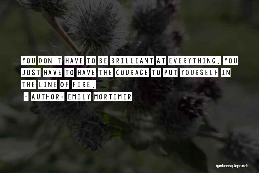Emily Mortimer Quotes: You Don't Have To Be Brilliant At Everything. You Just Have To Have The Courage To Put Yourself In The