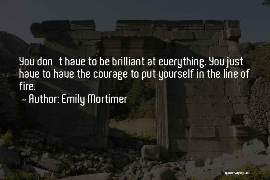 Emily Mortimer Quotes: You Don't Have To Be Brilliant At Everything. You Just Have To Have The Courage To Put Yourself In The