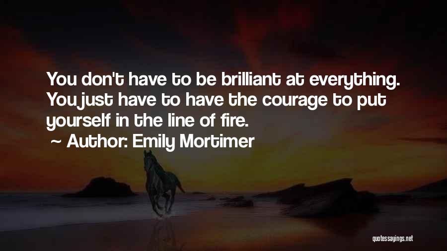 Emily Mortimer Quotes: You Don't Have To Be Brilliant At Everything. You Just Have To Have The Courage To Put Yourself In The