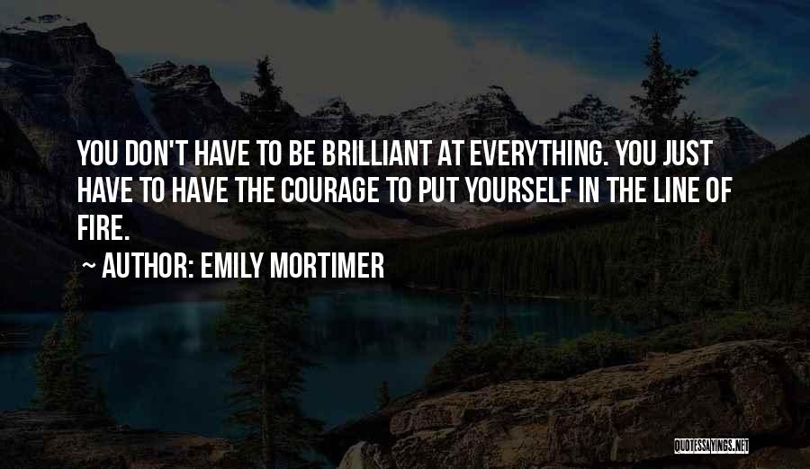 Emily Mortimer Quotes: You Don't Have To Be Brilliant At Everything. You Just Have To Have The Courage To Put Yourself In The
