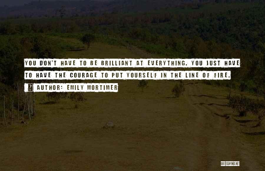 Emily Mortimer Quotes: You Don't Have To Be Brilliant At Everything. You Just Have To Have The Courage To Put Yourself In The
