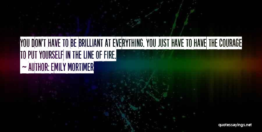 Emily Mortimer Quotes: You Don't Have To Be Brilliant At Everything. You Just Have To Have The Courage To Put Yourself In The