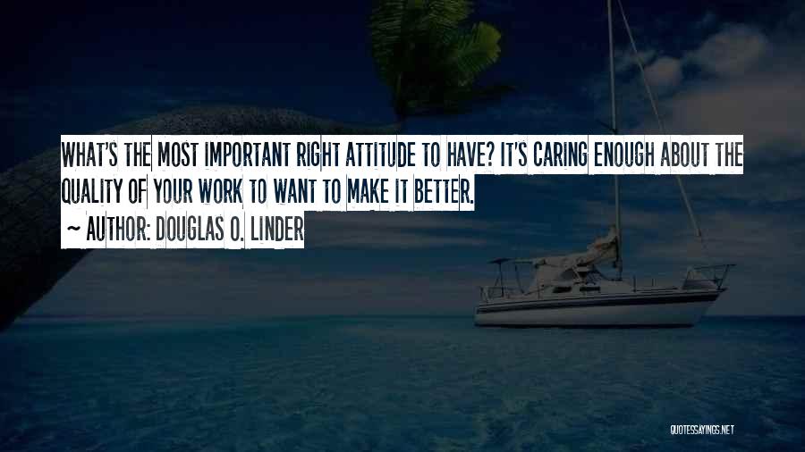 Douglas O. Linder Quotes: What's The Most Important Right Attitude To Have? It's Caring Enough About The Quality Of Your Work To Want To