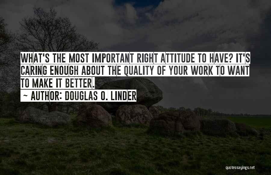 Douglas O. Linder Quotes: What's The Most Important Right Attitude To Have? It's Caring Enough About The Quality Of Your Work To Want To