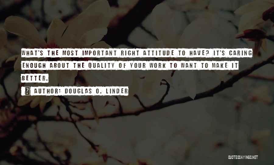 Douglas O. Linder Quotes: What's The Most Important Right Attitude To Have? It's Caring Enough About The Quality Of Your Work To Want To