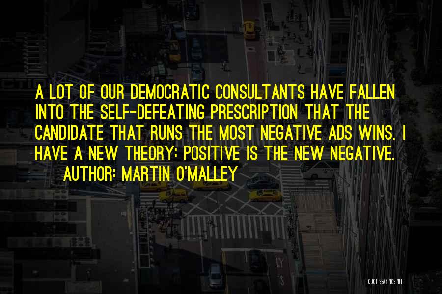 Martin O'Malley Quotes: A Lot Of Our Democratic Consultants Have Fallen Into The Self-defeating Prescription That The Candidate That Runs The Most Negative