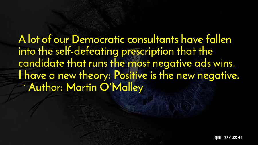 Martin O'Malley Quotes: A Lot Of Our Democratic Consultants Have Fallen Into The Self-defeating Prescription That The Candidate That Runs The Most Negative