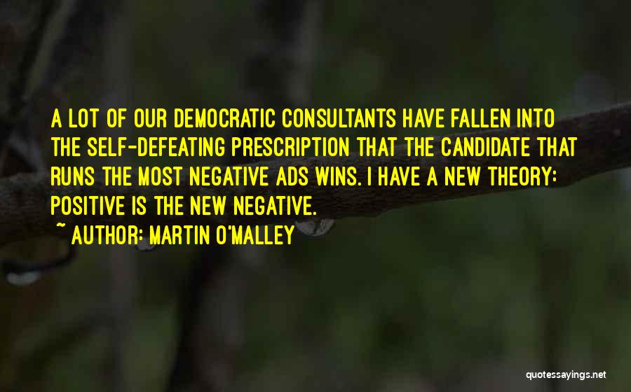 Martin O'Malley Quotes: A Lot Of Our Democratic Consultants Have Fallen Into The Self-defeating Prescription That The Candidate That Runs The Most Negative