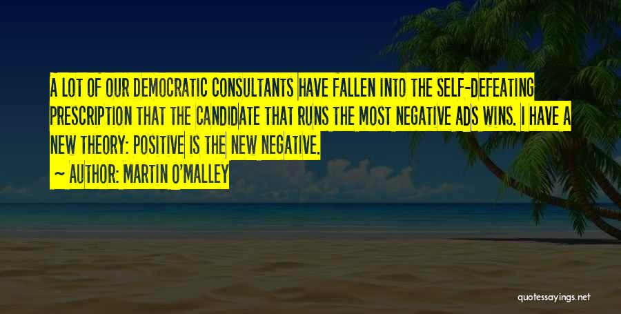 Martin O'Malley Quotes: A Lot Of Our Democratic Consultants Have Fallen Into The Self-defeating Prescription That The Candidate That Runs The Most Negative