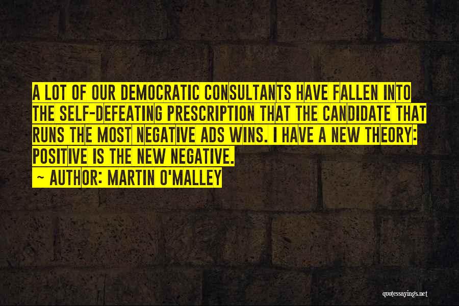 Martin O'Malley Quotes: A Lot Of Our Democratic Consultants Have Fallen Into The Self-defeating Prescription That The Candidate That Runs The Most Negative