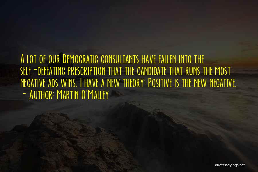 Martin O'Malley Quotes: A Lot Of Our Democratic Consultants Have Fallen Into The Self-defeating Prescription That The Candidate That Runs The Most Negative