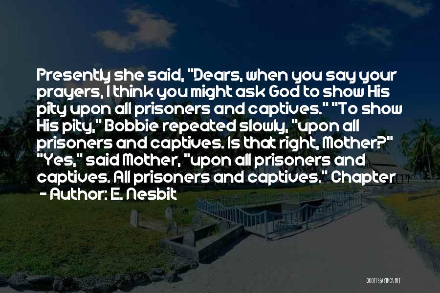 E. Nesbit Quotes: Presently She Said, Dears, When You Say Your Prayers, I Think You Might Ask God To Show His Pity Upon