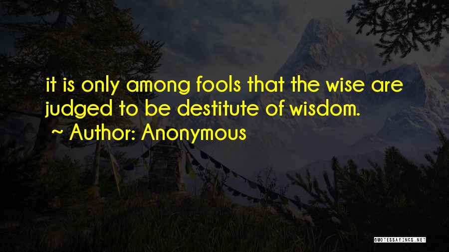Anonymous Quotes: It Is Only Among Fools That The Wise Are Judged To Be Destitute Of Wisdom.
