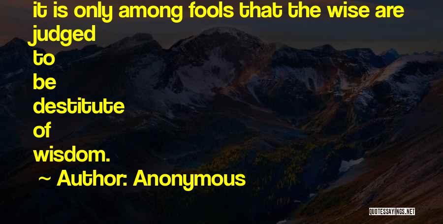Anonymous Quotes: It Is Only Among Fools That The Wise Are Judged To Be Destitute Of Wisdom.