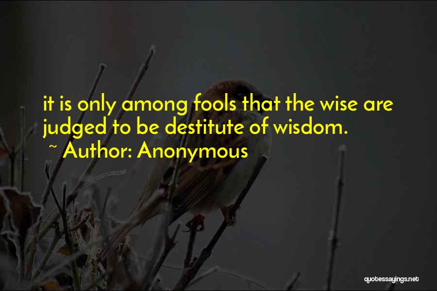 Anonymous Quotes: It Is Only Among Fools That The Wise Are Judged To Be Destitute Of Wisdom.